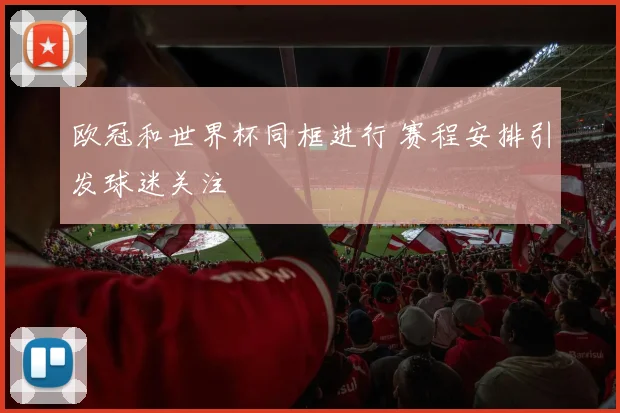 欧冠和世界杯同框进行 赛程安排引发球迷关注
