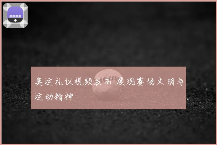 奥运礼仪视频发布 展现赛场文明与运动精神