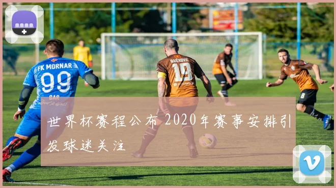 世界杯赛程公布 2020年赛事安排引发球迷关注