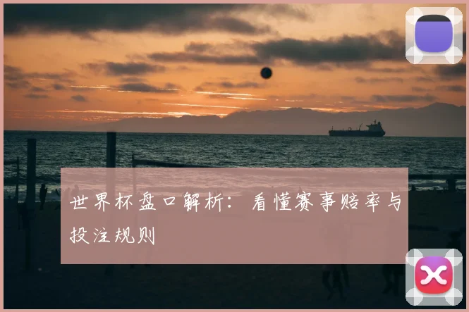 世界杯盘口解析:看懂赛事赔率与投注规则