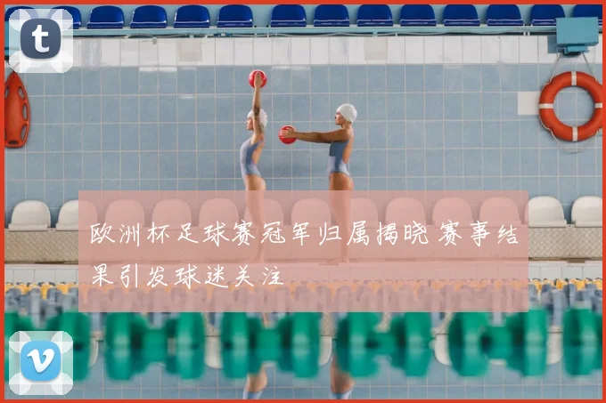 欧洲杯足球赛冠军归属揭晓 赛事结果引发球迷关注