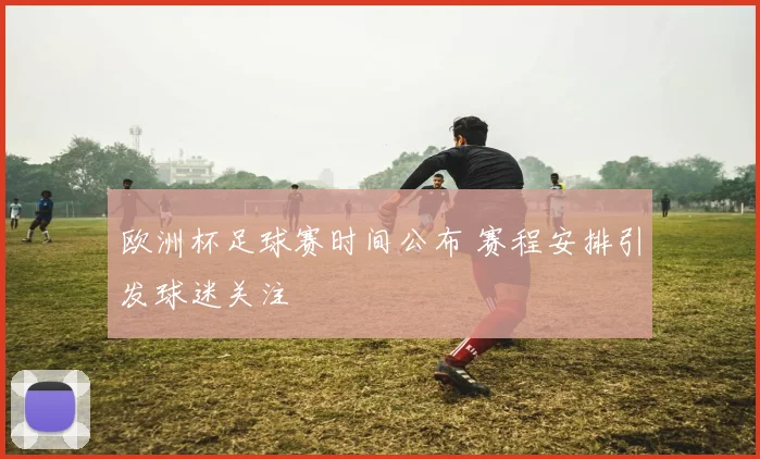欧洲杯足球赛时间公布 赛程安排引发球迷关注