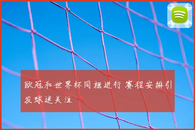 欧冠和世界杯同框进行 赛程安排引发球迷关注